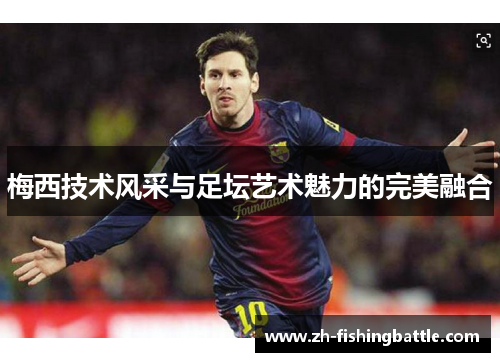 梅西技术风采与足坛艺术魅力的完美融合