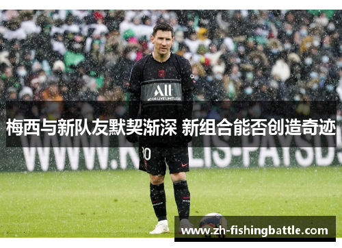 梅西与新队友默契渐深 新组合能否创造奇迹