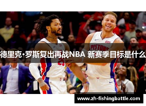 德里克·罗斯复出再战NBA 新赛季目标是什么 德里克·罗斯复出再战NBA 新赛季目标是什么