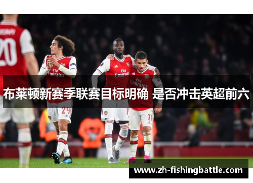 布莱顿新赛季联赛目标明确 是否冲击英超前六