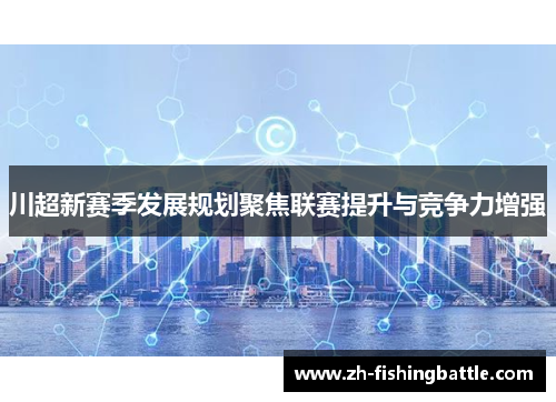 川超新赛季发展规划聚焦联赛提升与竞争力增强