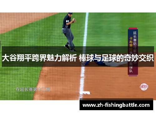 大谷翔平跨界魅力解析 棒球与足球的奇妙交织