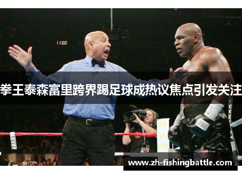 拳王泰森富里跨界踢足球成热议焦点引发关注